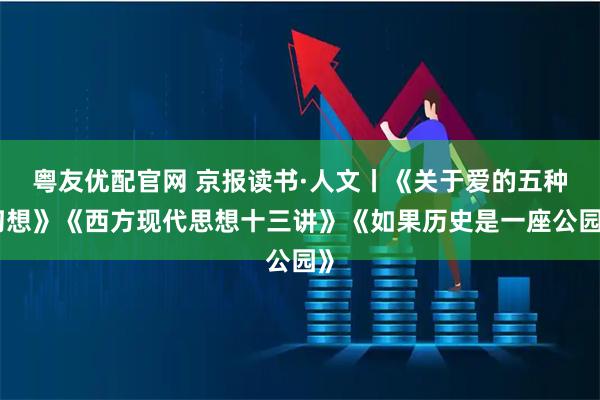 粤友优配官网 京报读书·人文丨《关于爱的五种幻想》《西方现代思想十三讲》《如果历史是一座公园》