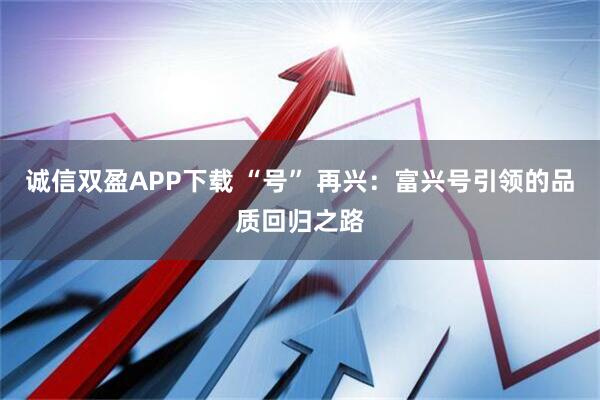 诚信双盈APP下载 “号” 再兴：富兴号引领的品质回归之路