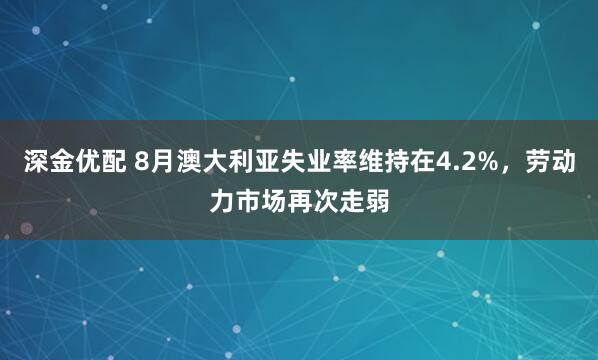 深金优配 8月澳大利亚失业率维持在4.2%，劳动力市场再次走弱