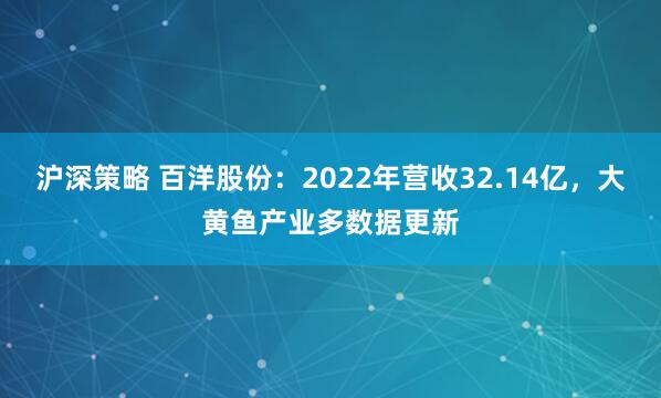 沪深策略 百洋股份：2022年营收32.14亿，大黄鱼产业多数据更新
