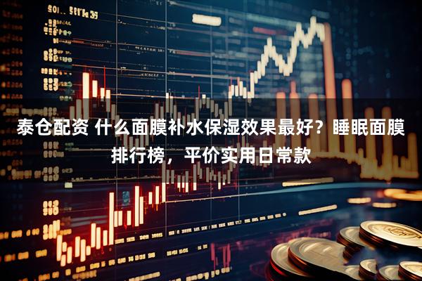 泰仓配资 什么面膜补水保湿效果最好？睡眠面膜排行榜，平价实用日常款