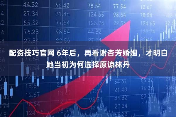 配资技巧官网 6年后，再看谢杏芳婚姻，才明白她当初为何选择原谅林丹