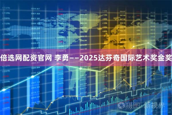 倍选网配资官网 李勇——2025达芬奇国际艺术奖金奖
