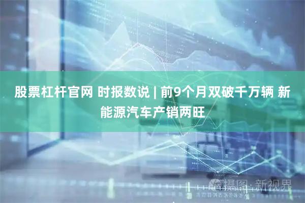 股票杠杆官网 时报数说 | 前9个月双破千万辆 新能源汽车产销两旺