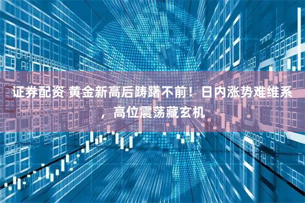证券配资 黄金新高后踌躇不前！日内涨势难维系，高位震荡藏玄机