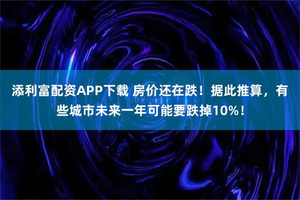 添利富配资APP下载 房价还在跌！据此推算，有些城市未来一年可能要跌掉10%！
