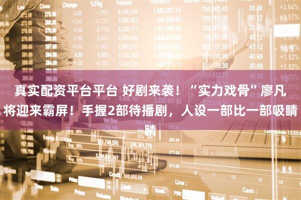 真实配资平台平台 好剧来袭！“实力戏骨”廖凡将迎来霸屏！手握2部待播剧，人设一部比一部吸睛