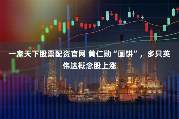 一家天下股票配资官网 黄仁勋“画饼”，多只英伟达概念股上涨