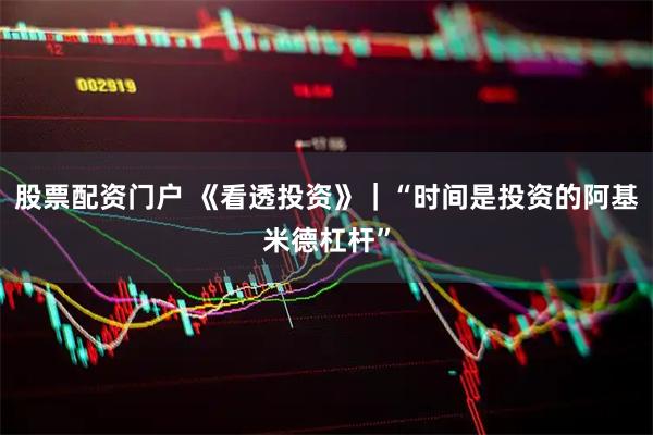 股票配资门户 《看透投资》｜“时间是投资的阿基米德杠杆”
