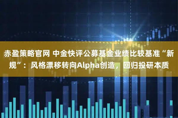 赤盈策略官网 中金快评公募基金业绩比较基准“新规”：风格漂移转向Alpha创造，回归投研本质