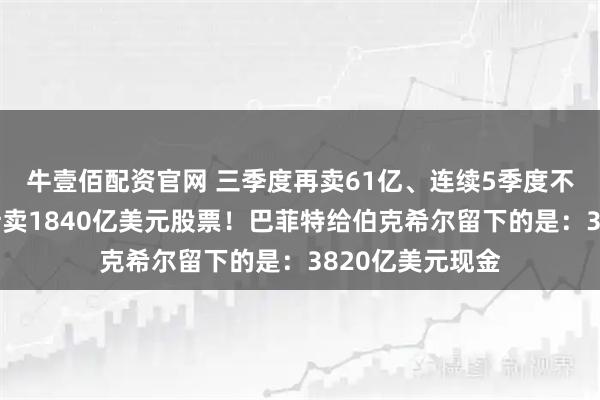 牛壹佰配资官网 三季度再卖61亿、连续5季度不回购、三年累计卖1840亿美元股票！巴菲特给伯克希尔留下的是：3820亿美元现金