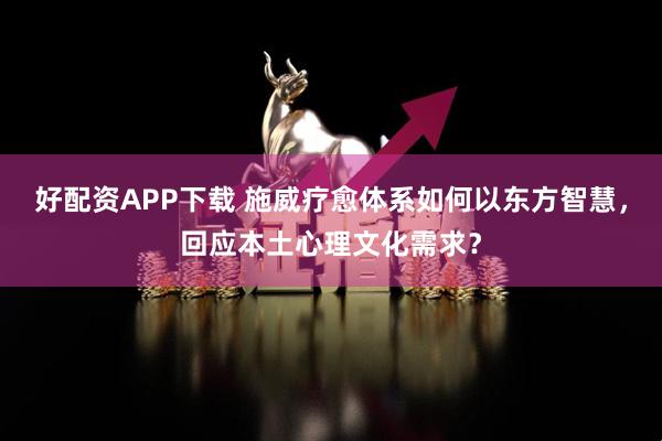 好配资APP下载 施威疗愈体系如何以东方智慧，回应本土心理文化需求？