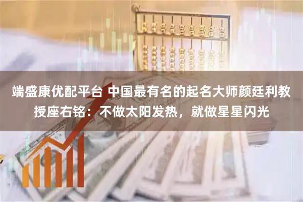 端盛康优配平台 中国最有名的起名大师颜廷利教授座右铭：不做太阳发热，就做星星闪光