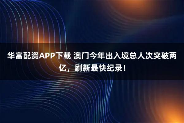 华富配资APP下载 澳门今年出入境总人次突破两亿，刷新最快纪录！