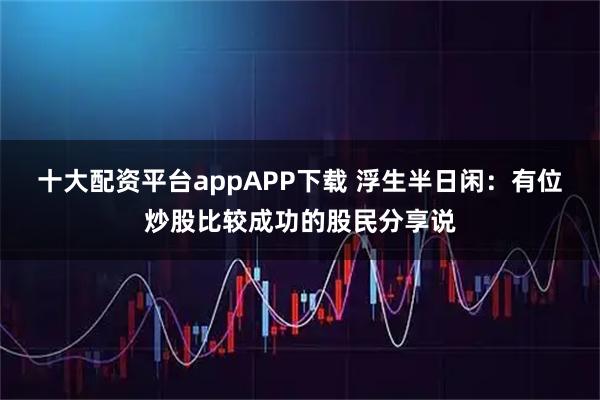 十大配资平台appAPP下载 浮生半日闲：有位炒股比较成功的股民分享说