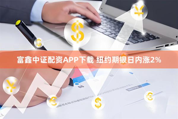 富鑫中证配资APP下载 纽约期银日内涨2%