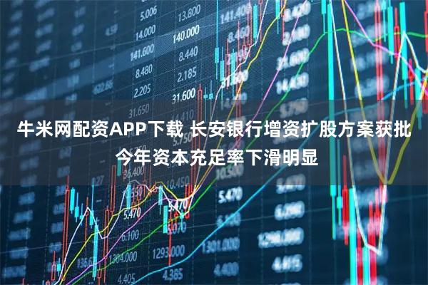 牛米网配资APP下载 长安银行增资扩股方案获批 今年资本充足率下滑明显