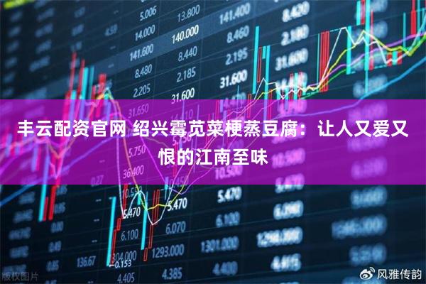 丰云配资官网 绍兴霉苋菜梗蒸豆腐：让人又爱又恨的江南至味