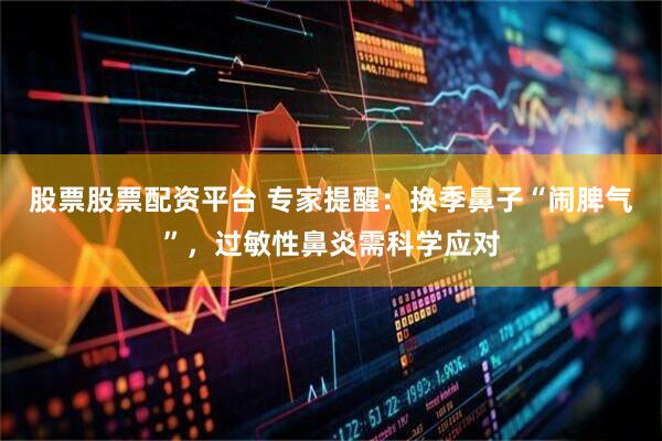 股票股票配资平台 专家提醒：换季鼻子“闹脾气”，过敏性鼻炎需科学应对