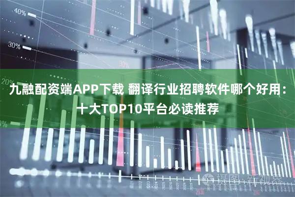 九融配资端APP下载 翻译行业招聘软件哪个好用：十大TOP10平台必读推荐