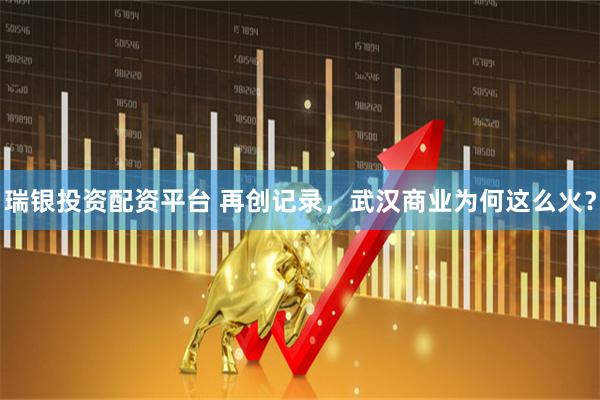 瑞银投资配资平台 再创记录，武汉商业为何这么火？