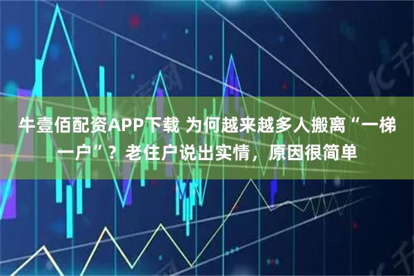 牛壹佰配资APP下载 为何越来越多人搬离“一梯一户”？老住户说出实情，原因很简单