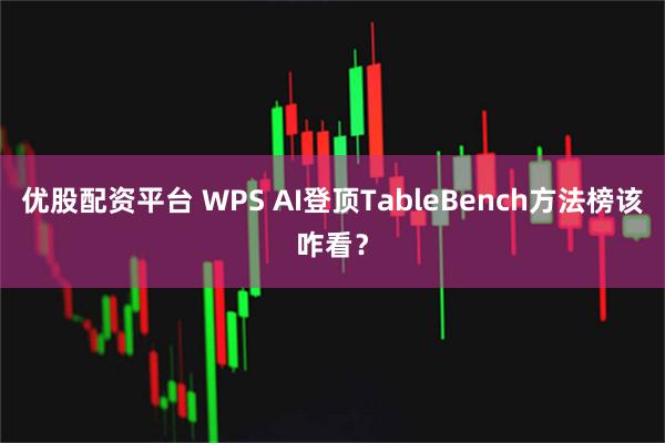 优股配资平台 WPS AI登顶TableBench方法榜该咋看？