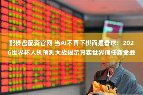配操盘配资官网 当AI不再下棋而是看球：2026世界杯人机预测大战揭示真实世界信任新命题