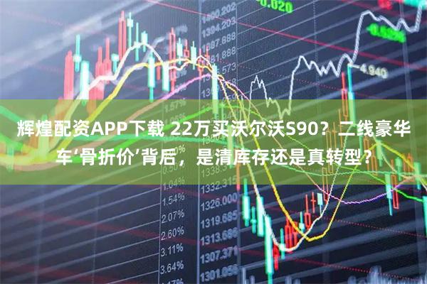 辉煌配资APP下载 22万买沃尔沃S90？二线豪华车‘骨折价’背后，是清库存还是真转型？