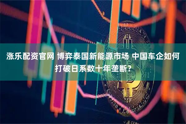 涨乐配资官网 博弈泰国新能源市场 中国车企如何打破日系数十年垄断？