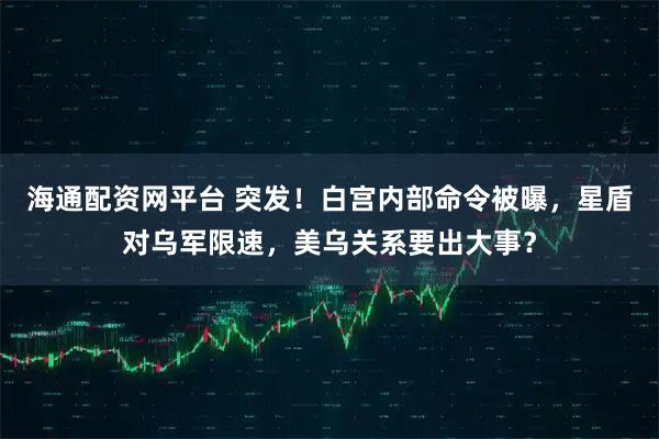 海通配资网平台 突发！白宫内部命令被曝，星盾对乌军限速，美乌关系要出大事？