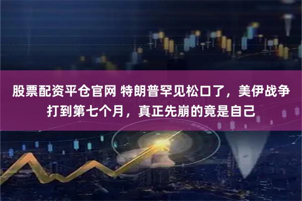股票配资平仓官网 特朗普罕见松口了，美伊战争打到第七个月，真正先崩的竟是自己